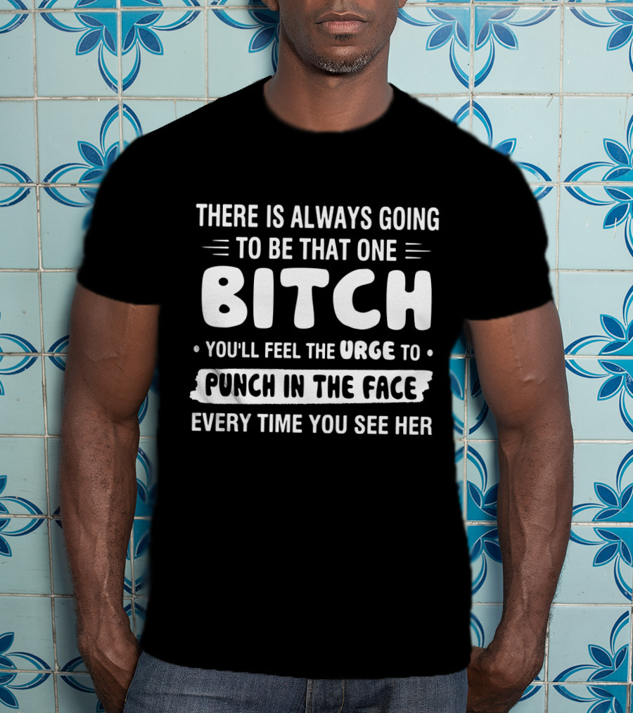 There Is Always Going To Be That One Bitch You'll Feel The Urge To Punch In The Face Every Time You See Her T-Shirt