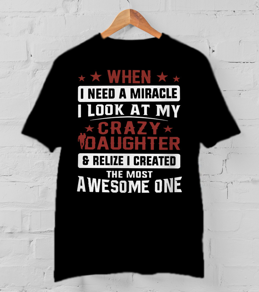 When I Need A Miracle I Look At My Crazy Daughter And Realize I Created The Most Awesome One T-Shirt