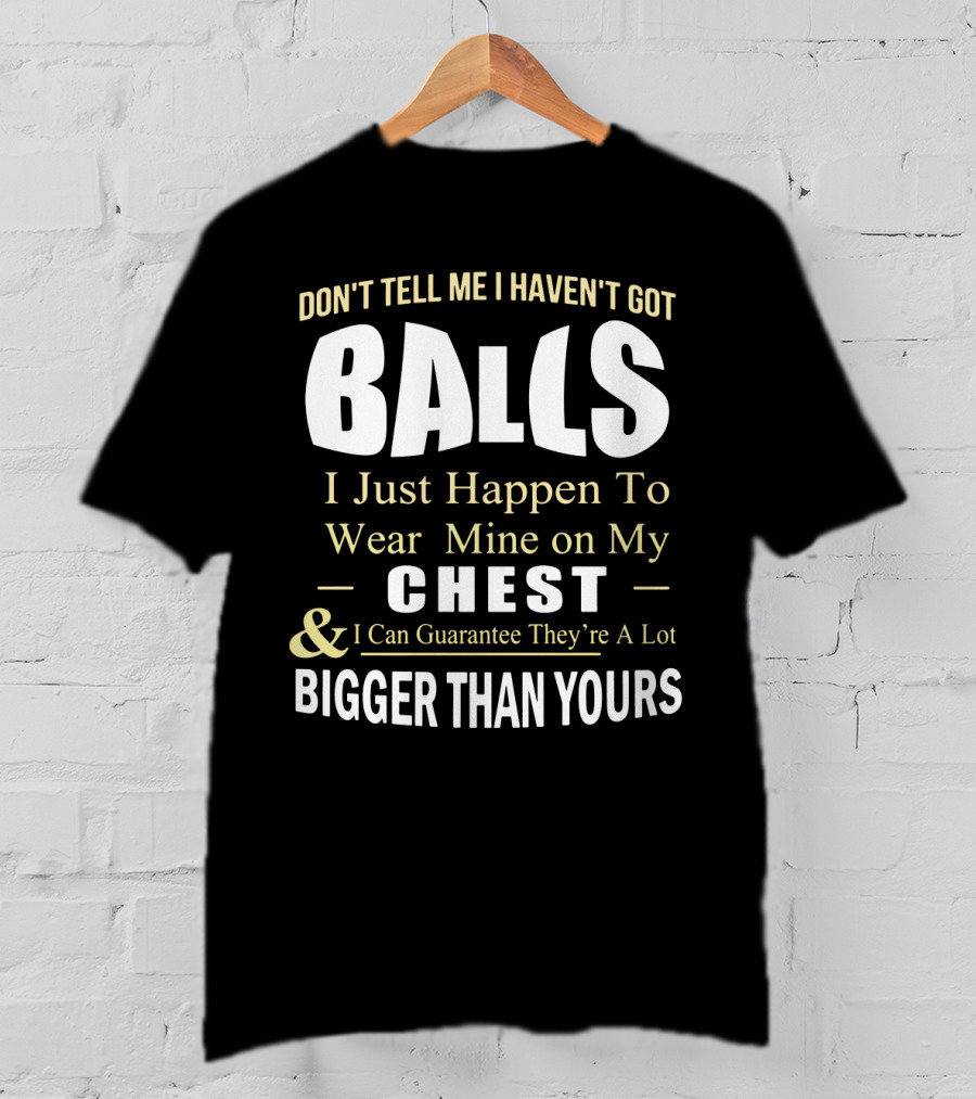 DON'T TELL ME I HAVEN'T GOT BALLS I Just Happen To Wear Mine On My CHEST And I Can Guarantee They're A Lot BIGGER THAN YOURS T-Shirt