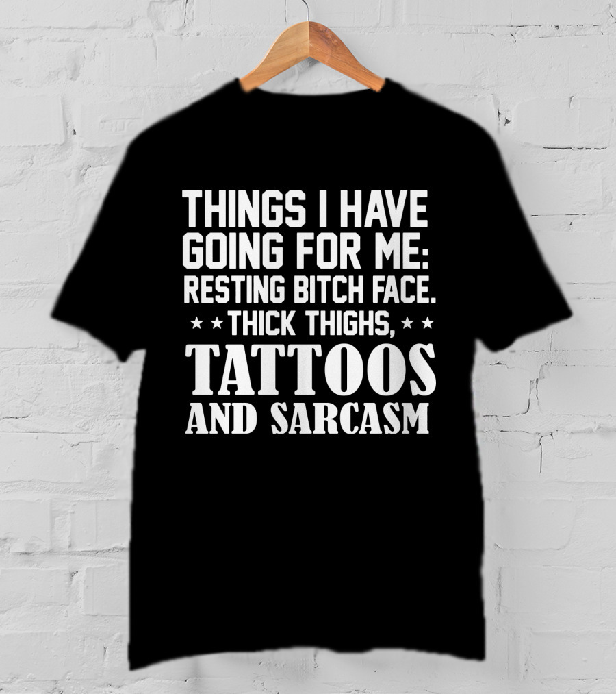 Things I Have Going For Me Resting Bitch Face Thick Thighs Tattoos And Sarcasm T-Shirt