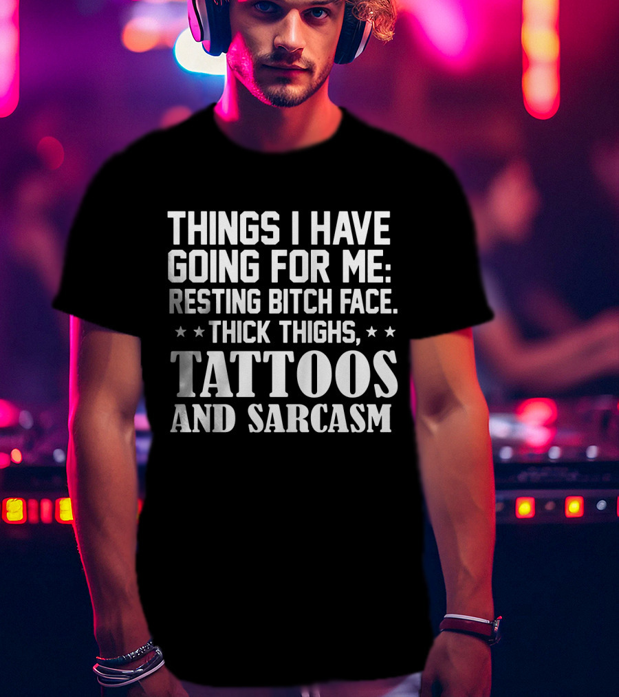 Things I Have Going For Me Resting Bitch Face Thick Thighs Tattoos And Sarcasm T-Shirt