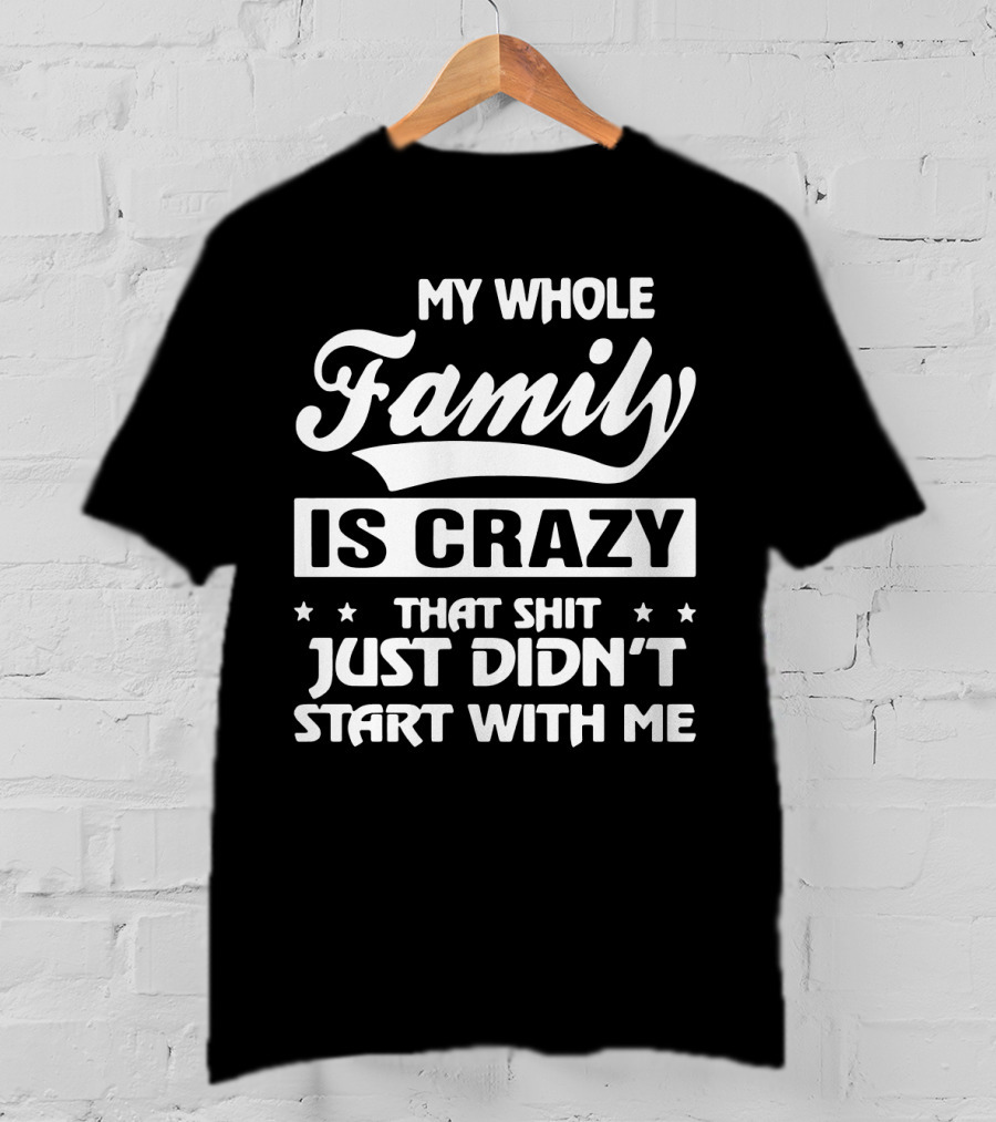 My Whole Family Is Crazy That Shit Just Didn't Start With Me T-Shirt