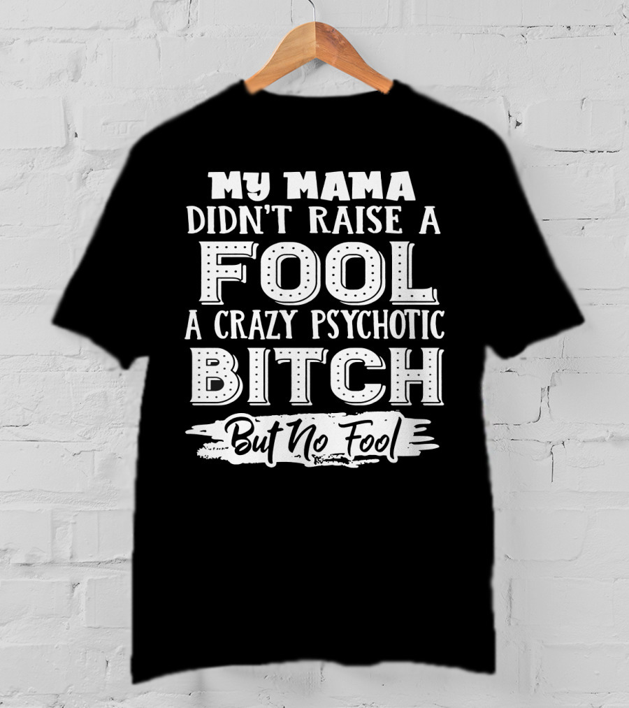 My Mama Didn't Raise A Fool A Crazy Psychotic Bitch But No Fool T-Shirt