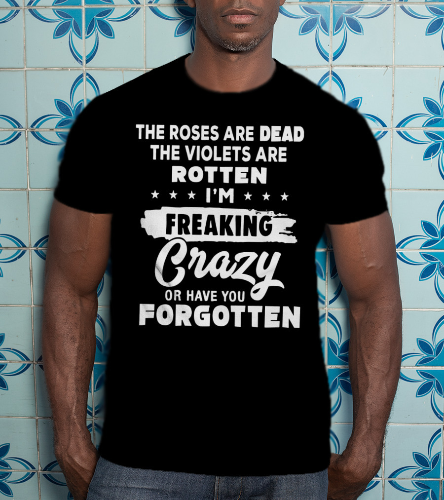 The Roses Are Dead The Violets Are Rotten I'm Freaking Crazy Or Have You Forgotten T-Shirt