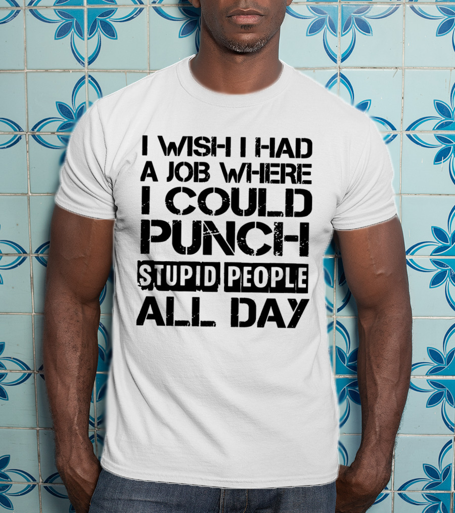I Wish I Had A Job Where I Could Punch Stupid People All Day T-Shirt