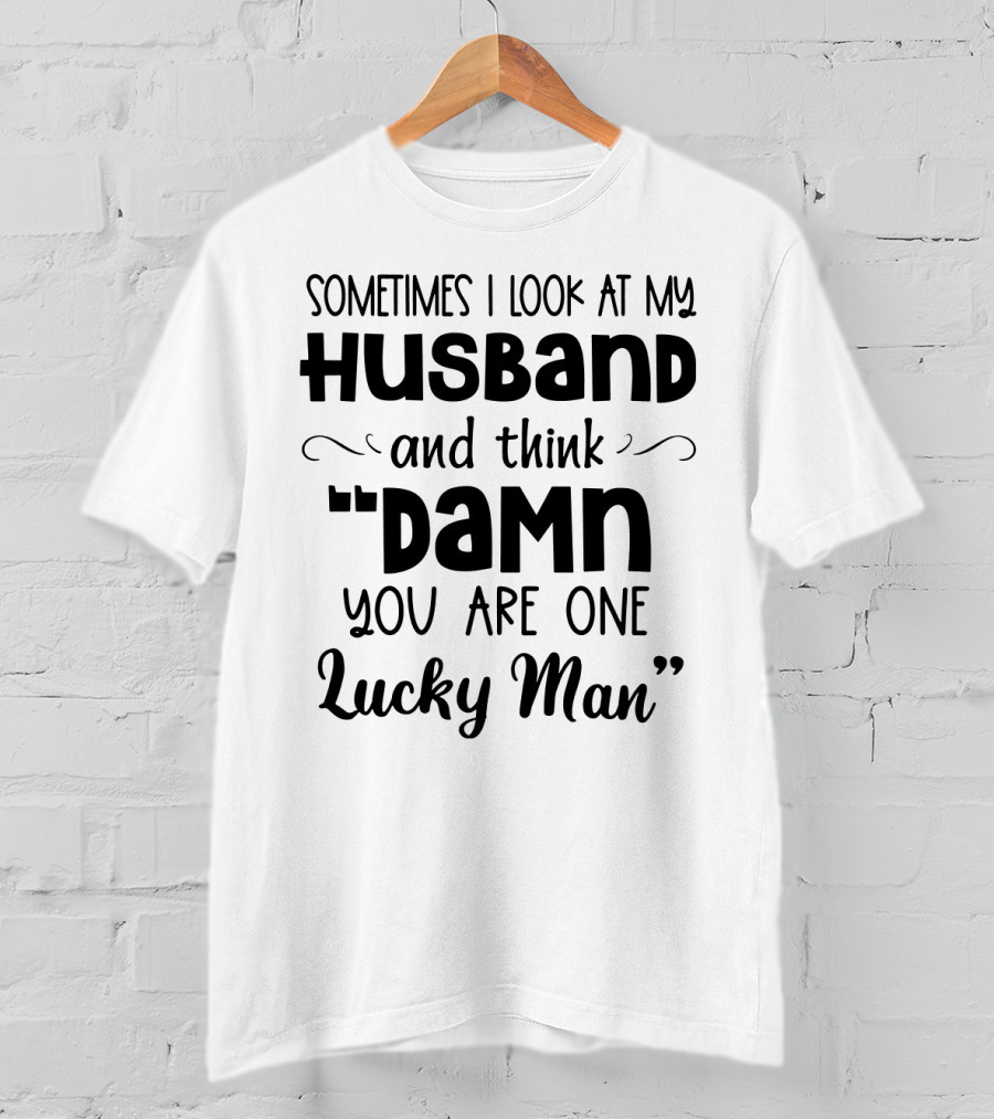 Sometimes I Look At My Husband And Think Damn You Are One Lucky Man T-Shirt