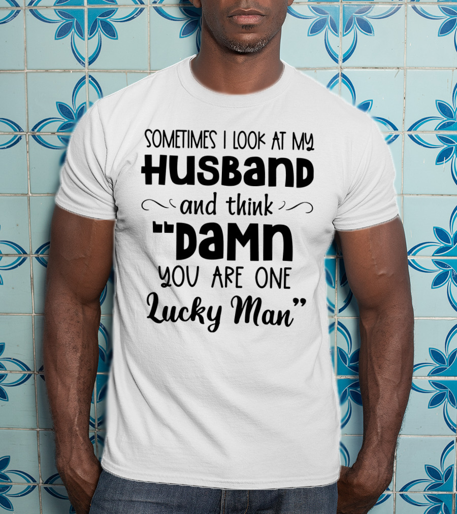 Sometimes I Look At My Husband And Think Damn You Are One Lucky Man T-Shirt