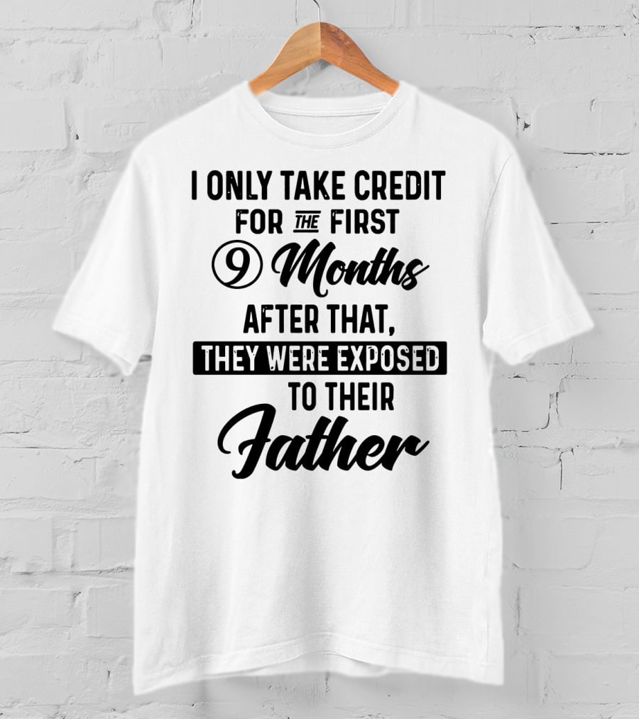 I Only Take Credit For The First 9 Months After That They Were Exposed To Their Father T-Shirt