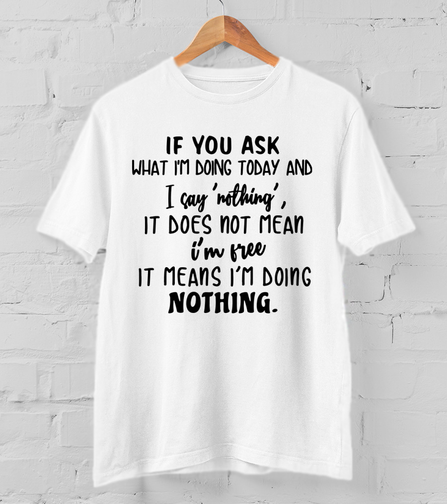 If You Ask What I'm Doing Today And I Say 'Nothing', It Does Not Mean I'm Free It Means I'm Doing Nothing T-Shirt