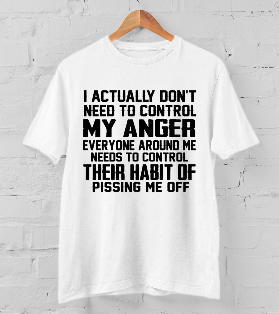 I Actually Don't Need To Control My Anger Everyone Around Me Needs To Control Their Habit Of Pissing Me Off T-Shirt