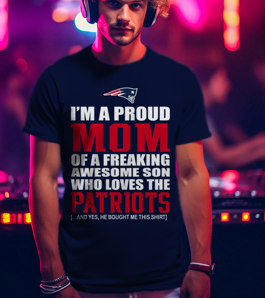 I'm A Proud Mom Of A Freaking Awesome Son Who Loves The Patriots T-Shirt