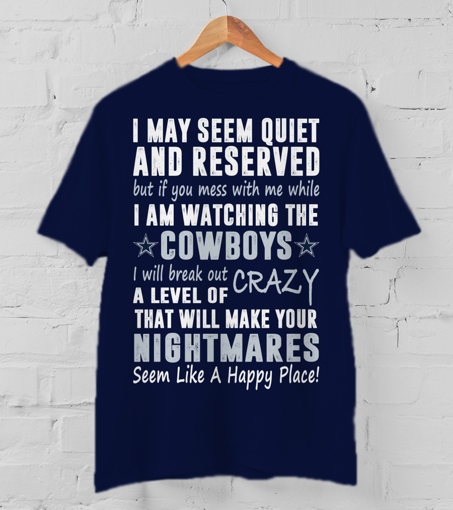 I May Seem Quiet And Reserved But If You Mess With Me While I Am Watching The Cowboys I Will Break Out A Level Of Crazy That Will Make Your Nightmares Seem Like A Happy Place T-Shirt