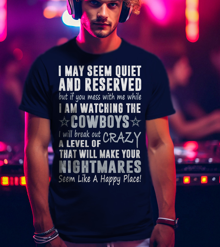 I May Seem Quiet And Reserved But If You Mess With Me While I Am Watching The Cowboys I Will Break Out A Level Of Crazy That Will Make Your Nightmares Seem Like A Happy Place T-Shirt