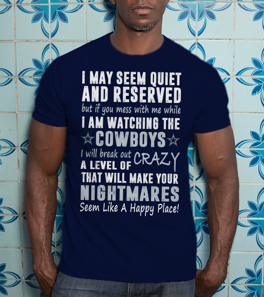 I May Seem Quiet And Reserved But If You Mess With Me While I Am Watching The Cowboys I Will Break Out A Level Of Crazy That Will Make Your Nightmares Seem Like A Happy Place T-Shirt