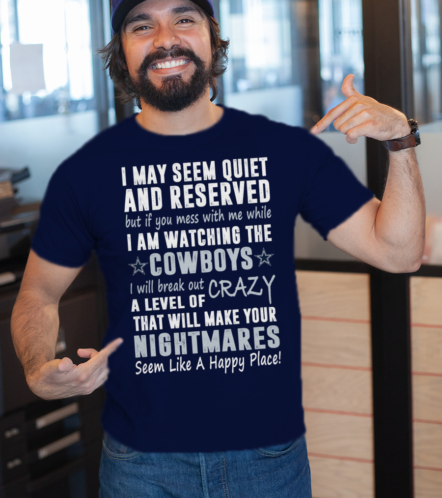 I May Seem Quiet And Reserved But If You Mess With Me While I Am Watching The Cowboys I Will Break Out A Level Of Crazy That Will Make Your Nightmares Seem Like A Happy Place T-Shirt