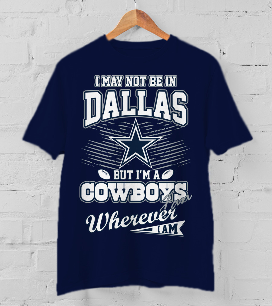 I May Not Be In Dallas But I'm A Cowboys Fan Wherever I Am T-Shirt