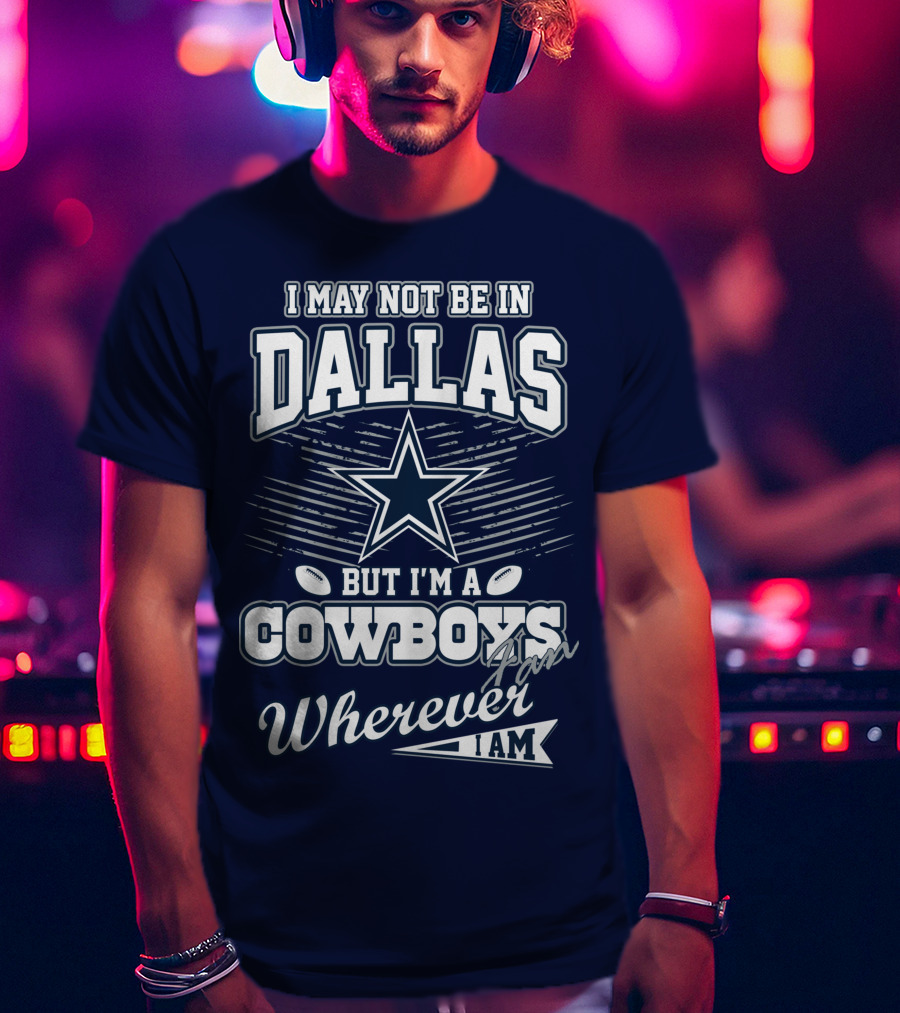 I May Not Be In Dallas But I'm A Cowboys Fan Wherever I Am T-Shirt