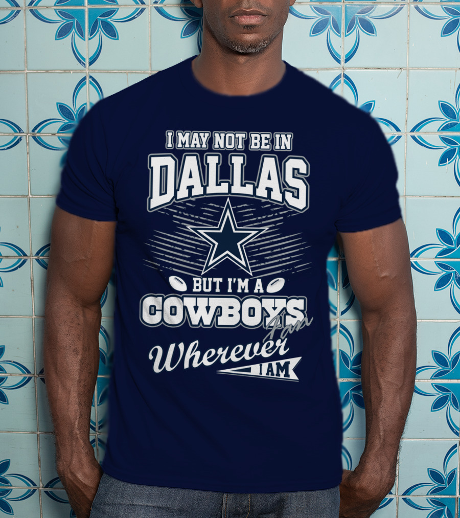 I May Not Be In Dallas But I'm A Cowboys Fan Wherever I Am T-Shirt