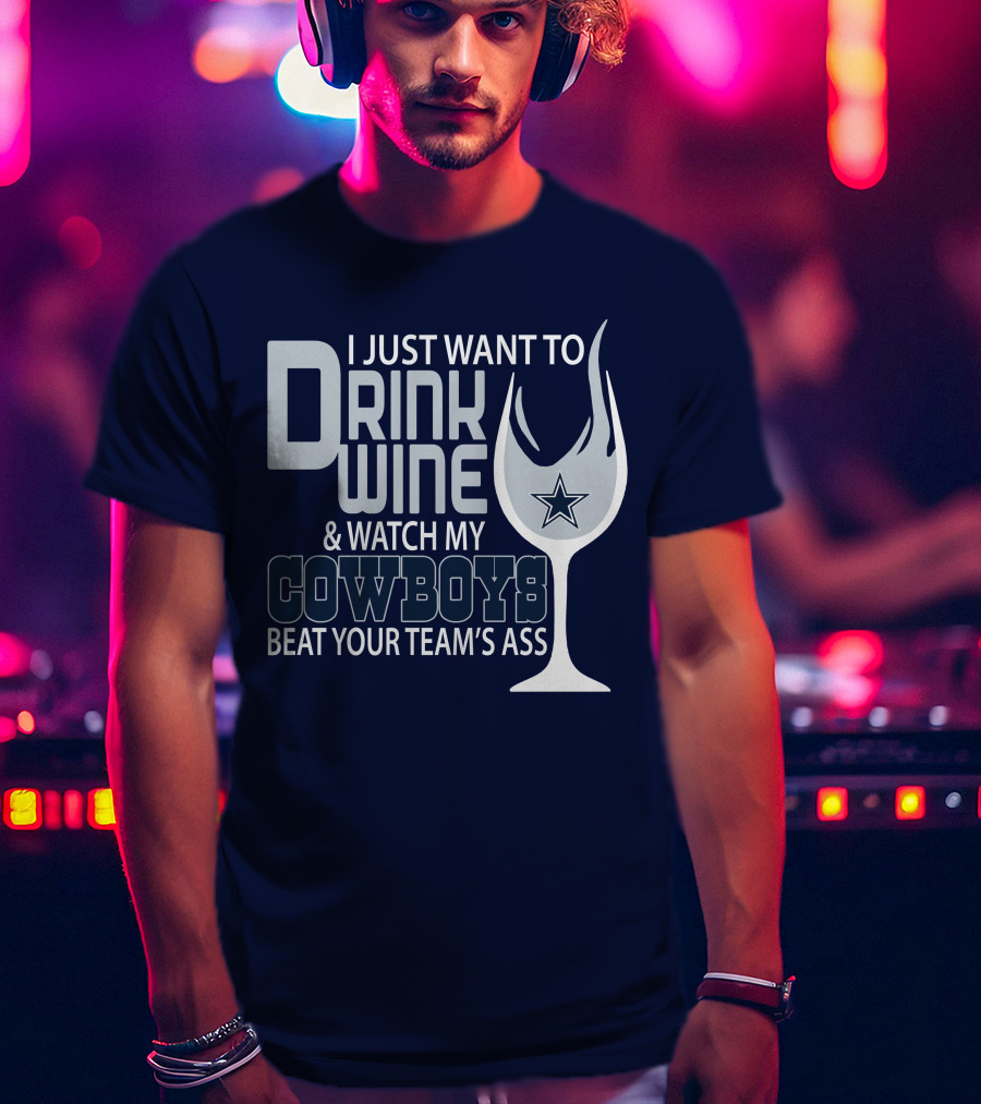 I Just Want To Drink Wine And Watch My Cowboys Beat Your Team's Ass T-Shirt