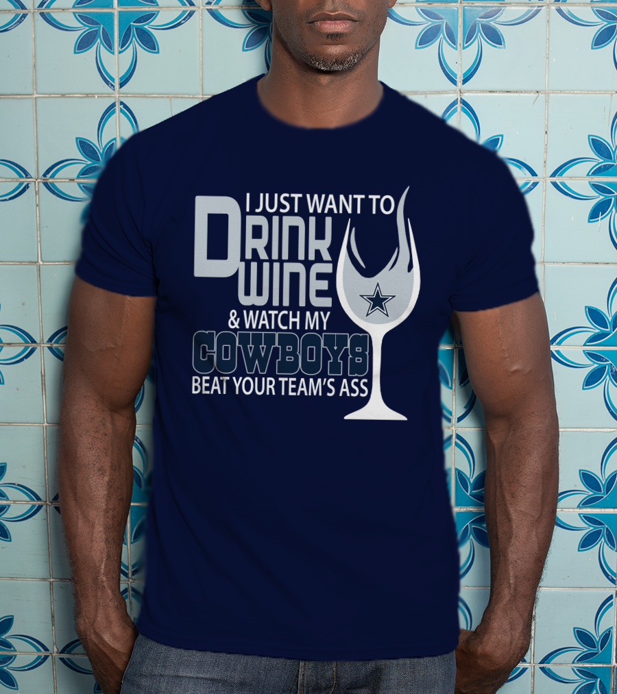 I Just Want To Drink Wine And Watch My Cowboys Beat Your Team's Ass T-Shirt