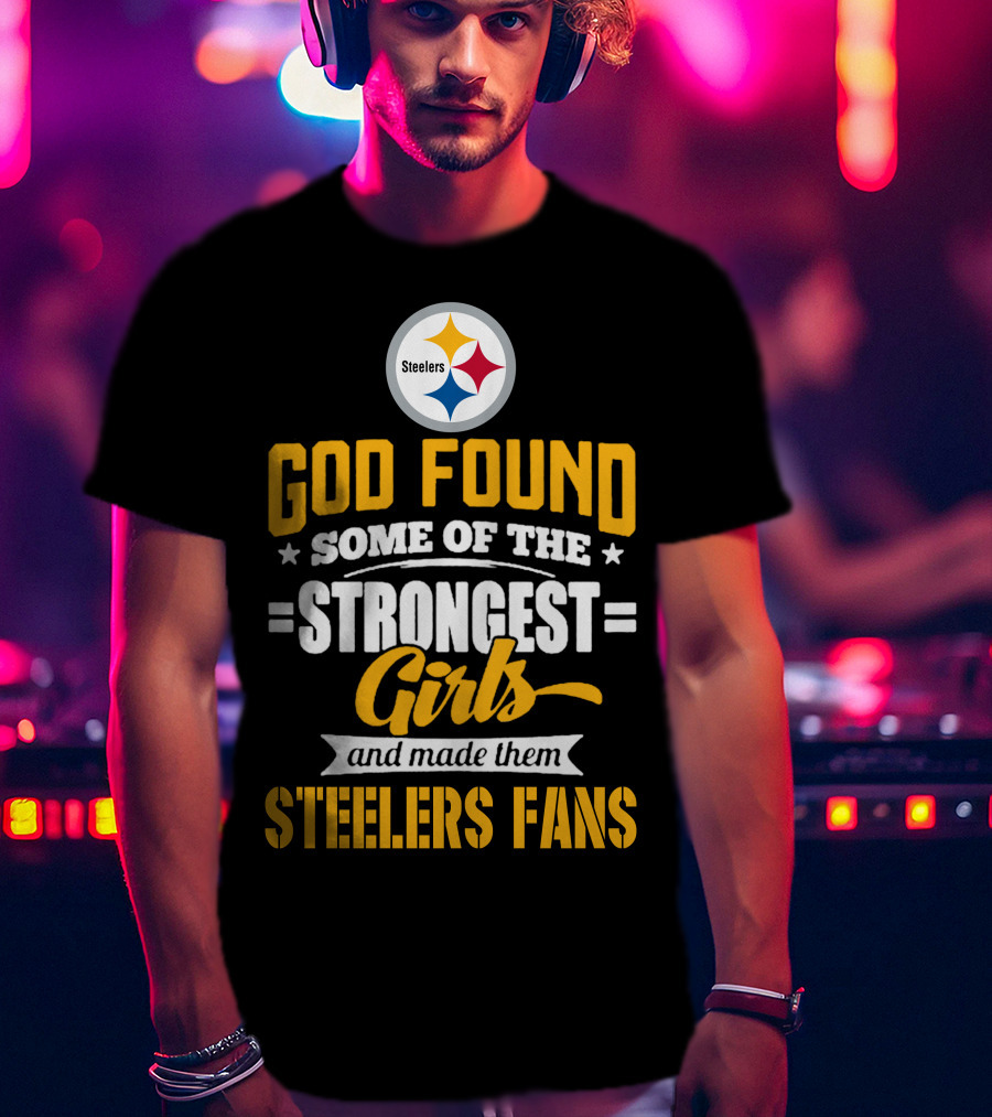 God Found Some Of The Strongest Girls And Made Them Steelers Fans T-Shirt