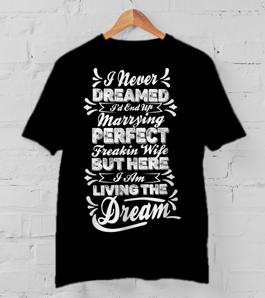 I Never Dreamed I'd End Up Marrying Perfect Freakin Wife But Here I Am Living The Dream T-Shirt