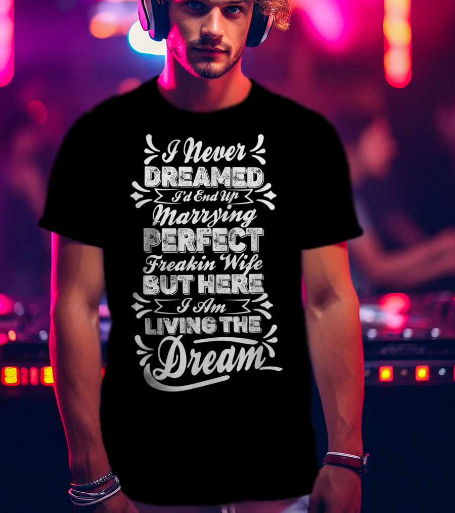 I Never Dreamed I'd End Up Marrying Perfect Freakin Wife But Here I Am Living The Dream T-Shirt