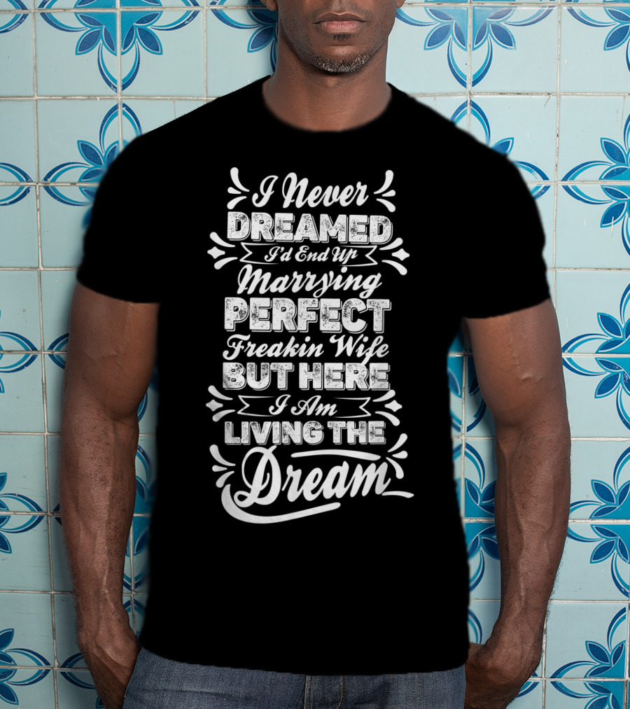 I Never Dreamed I'd End Up Marrying Perfect Freakin Wife But Here I Am Living The Dream T-Shirt