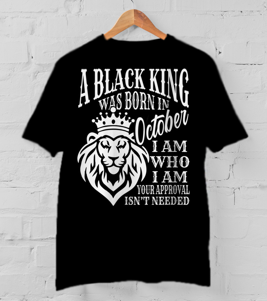 A Black King Was Born In October I Am Who I Am Your Approval Isn't Needed Lion T-Shirt