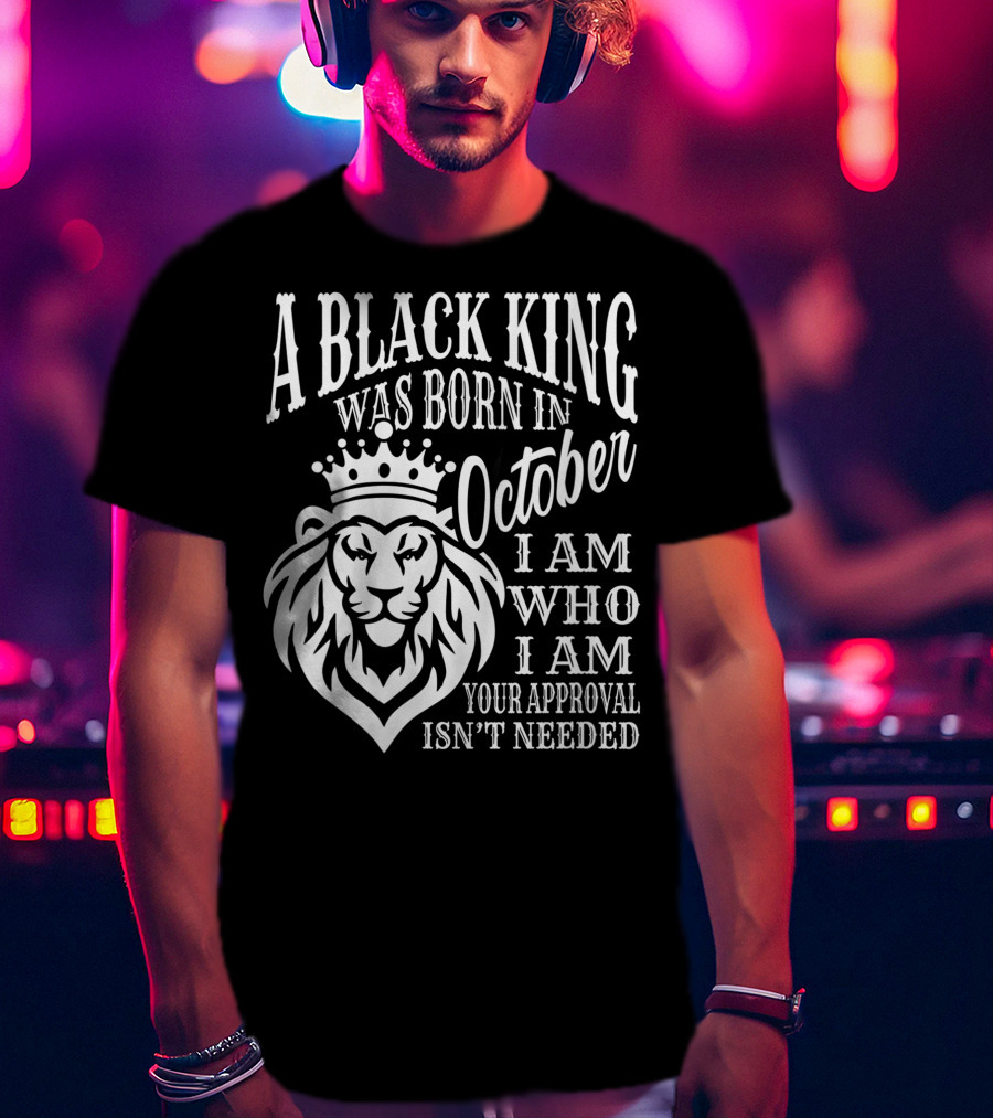A Black King Was Born In October I Am Who I Am Your Approval Isn't Needed Lion T-Shirt
