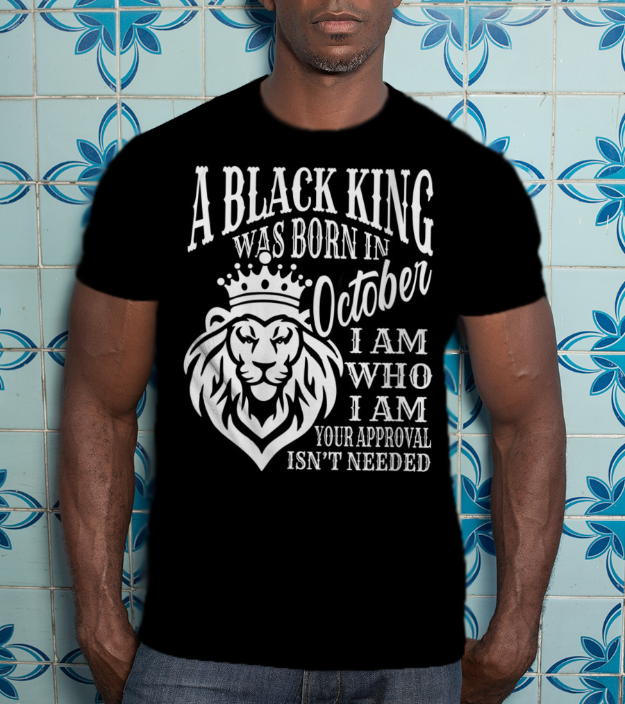 A Black King Was Born In October I Am Who I Am Your Approval Isn't Needed Lion T-Shirt