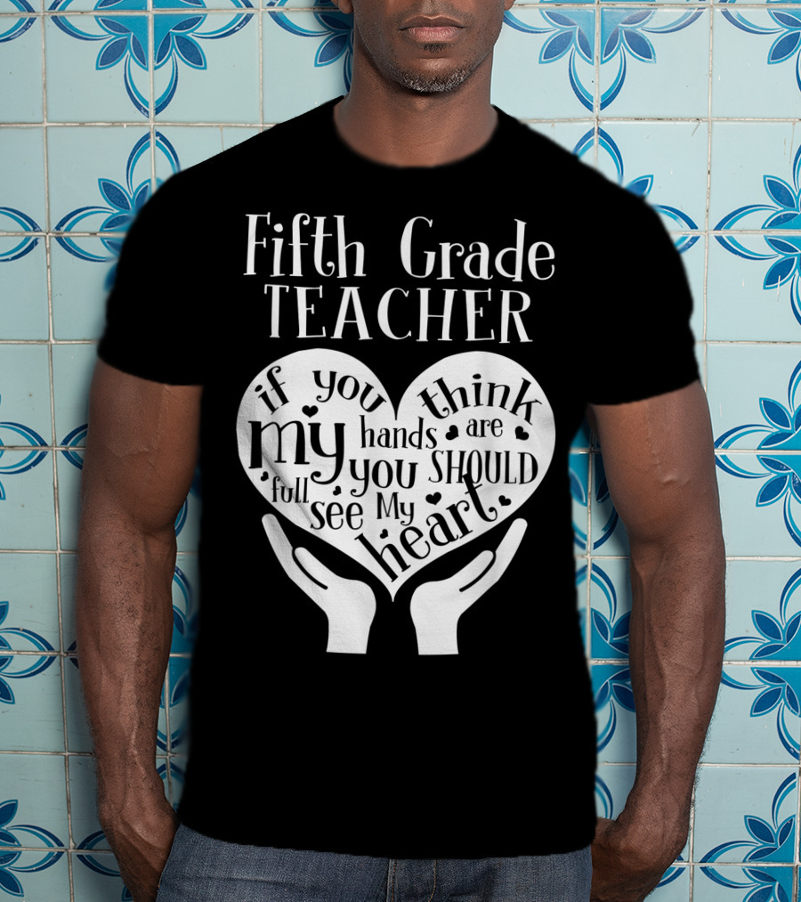 Fifth Grade Teacher If You Think My Hands Are Full You Should See My Heart T-Shirt