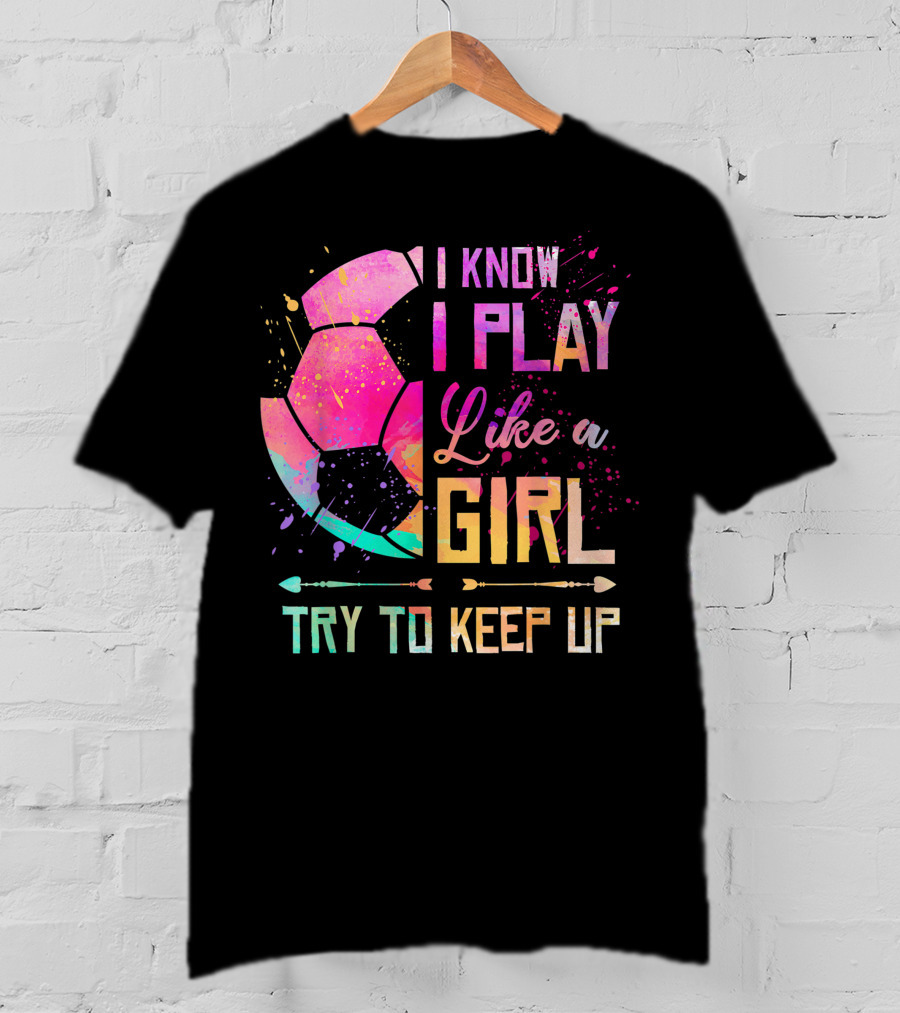 I Know I Play Like A Girl Try To Keep Up Soccer Colorful T-Shirt
