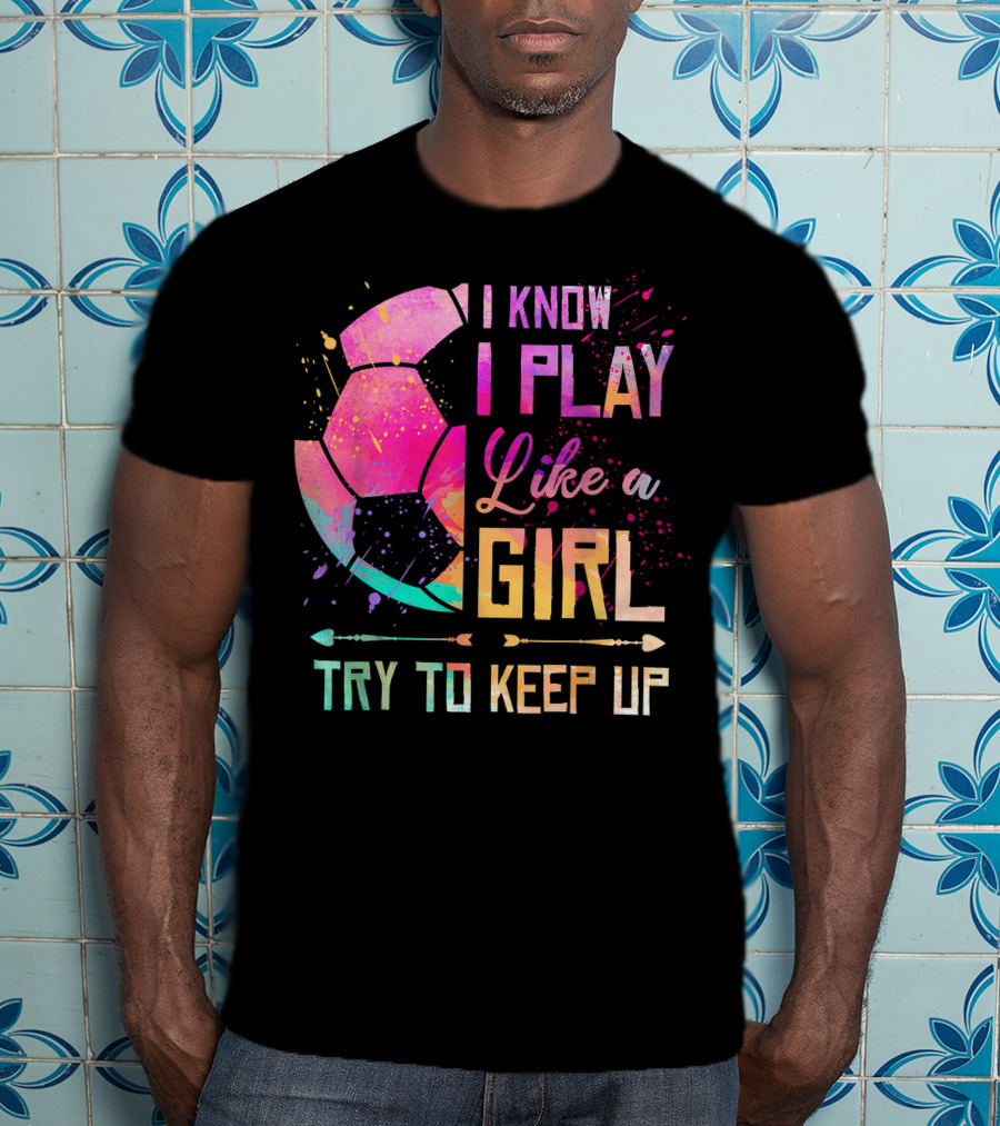 I Know I Play Like A Girl Try To Keep Up Soccer Colorful T-Shirt