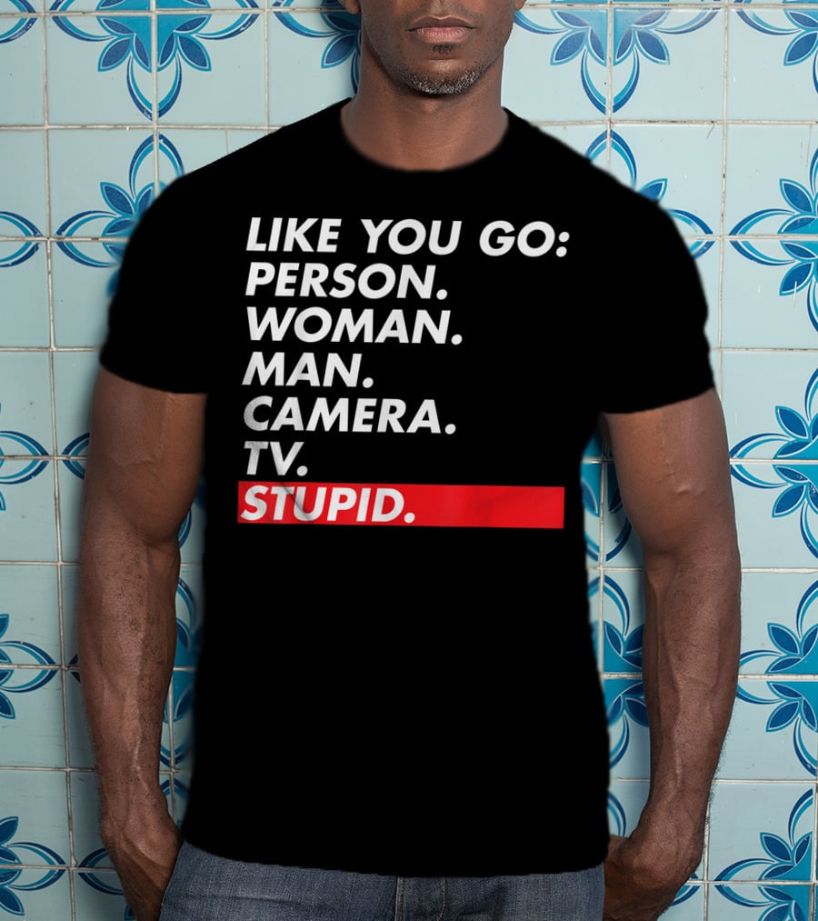 Like You Go: Person Woman Man Camera TV Stupid T-Shirt