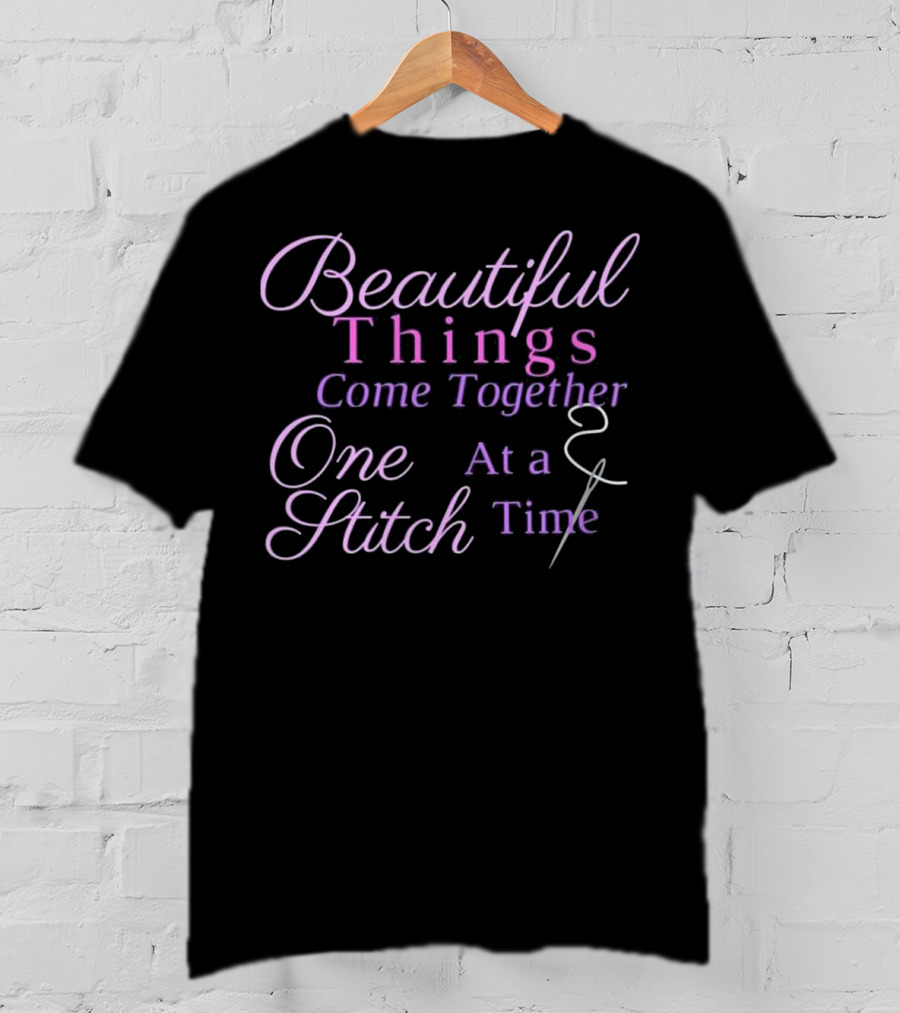 Beautiful Things Come Together One Stitch At A Time T-Shirt