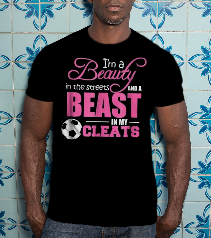 I'm A Beauty In The Streets And A Beast In My Cleats Soccer Ball T-Shirt