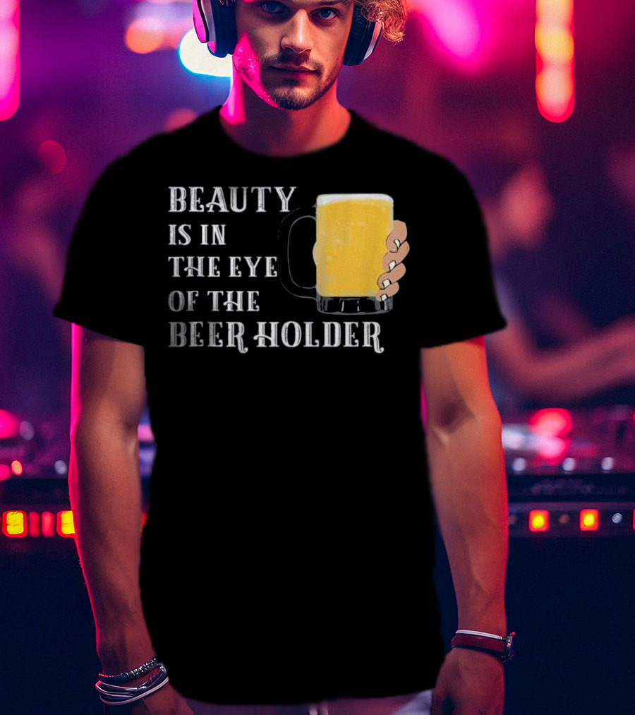 Beauty Is In The Eye Of The Beer Holder With Mug T-Shirt
