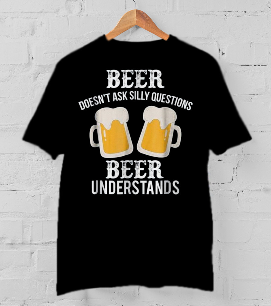 Beer Doesn't Ask Silly Questions Beer Understands T-Shirt