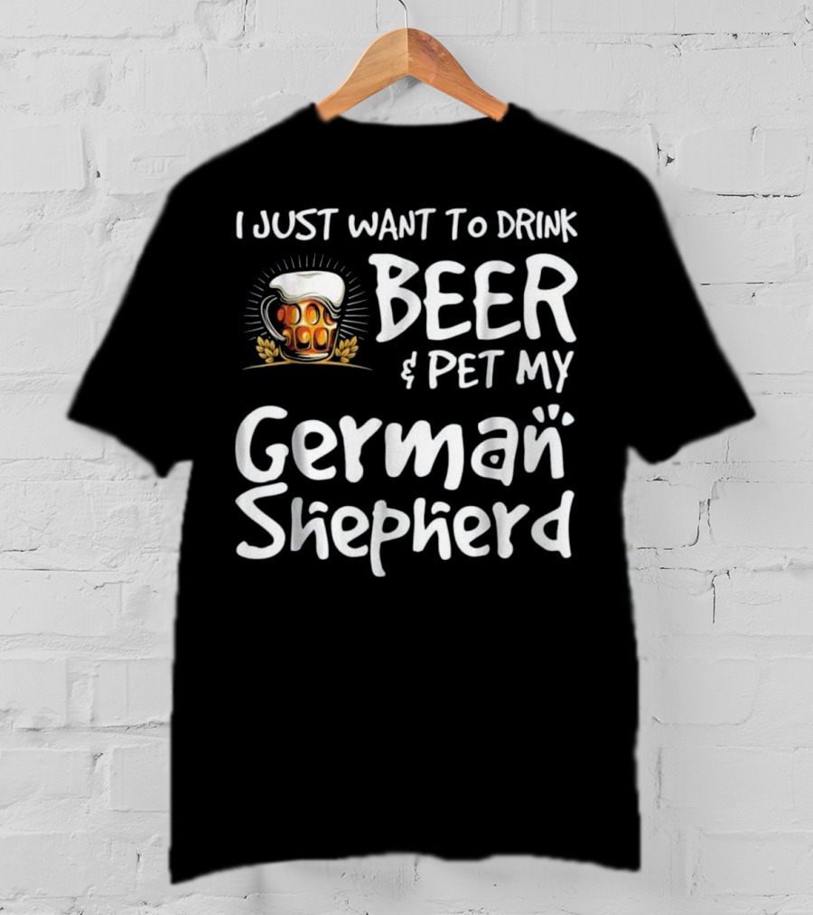 I Just Want To Drink Beer And Pet My German Shepherd Drink Beer German Shepherd T-Shirt