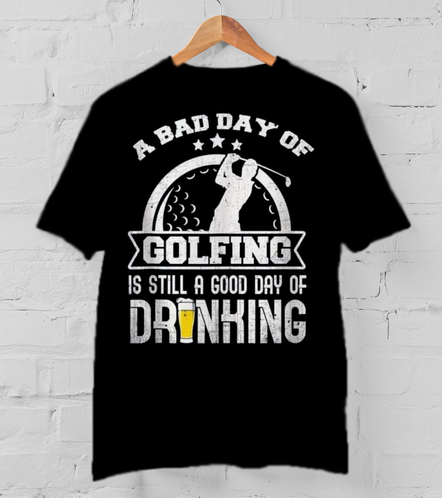 A Bad Day Of Golfing Is Still A Good Day Of Drinking Beer And Golf Enthusiast Humor T-Shirt