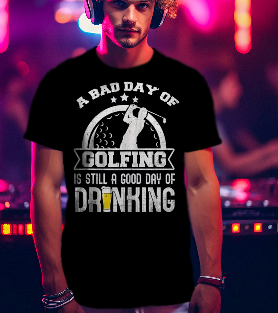 A Bad Day Of Golfing Is Still A Good Day Of Drinking Beer And Golf Enthusiast Humor T-Shirt