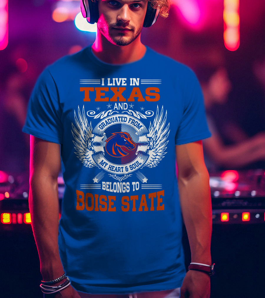 I Live In Texas And Graduated From My Heart And Soul Belongs To Boise State T-Shirt