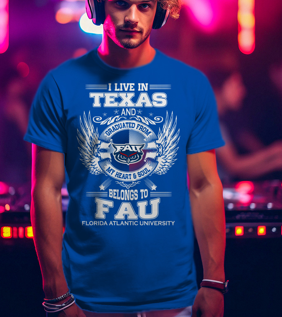I Live In Texas And Graduated From FAU My Heart And Soul Belongs To FAU Florida Atlantic University T-Shirt