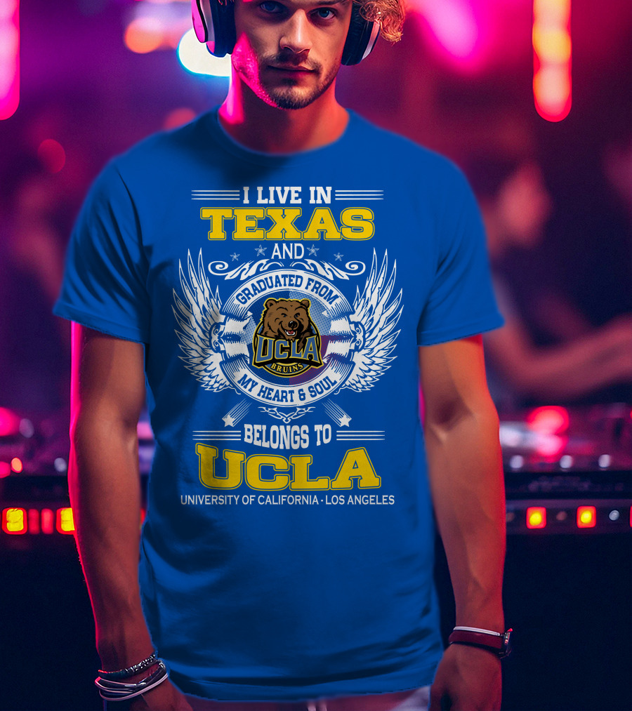 I Live In Texas And Graduated From UCLA Bruins My Heart And Soul Belongs To University Of California Los Angeles T-Shirt