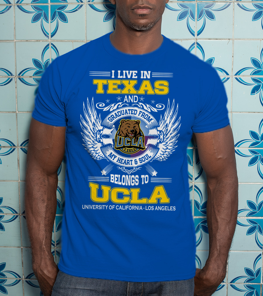 I Live In Texas And Graduated From UCLA Bruins My Heart And Soul Belongs To University Of California Los Angeles T-Shirt