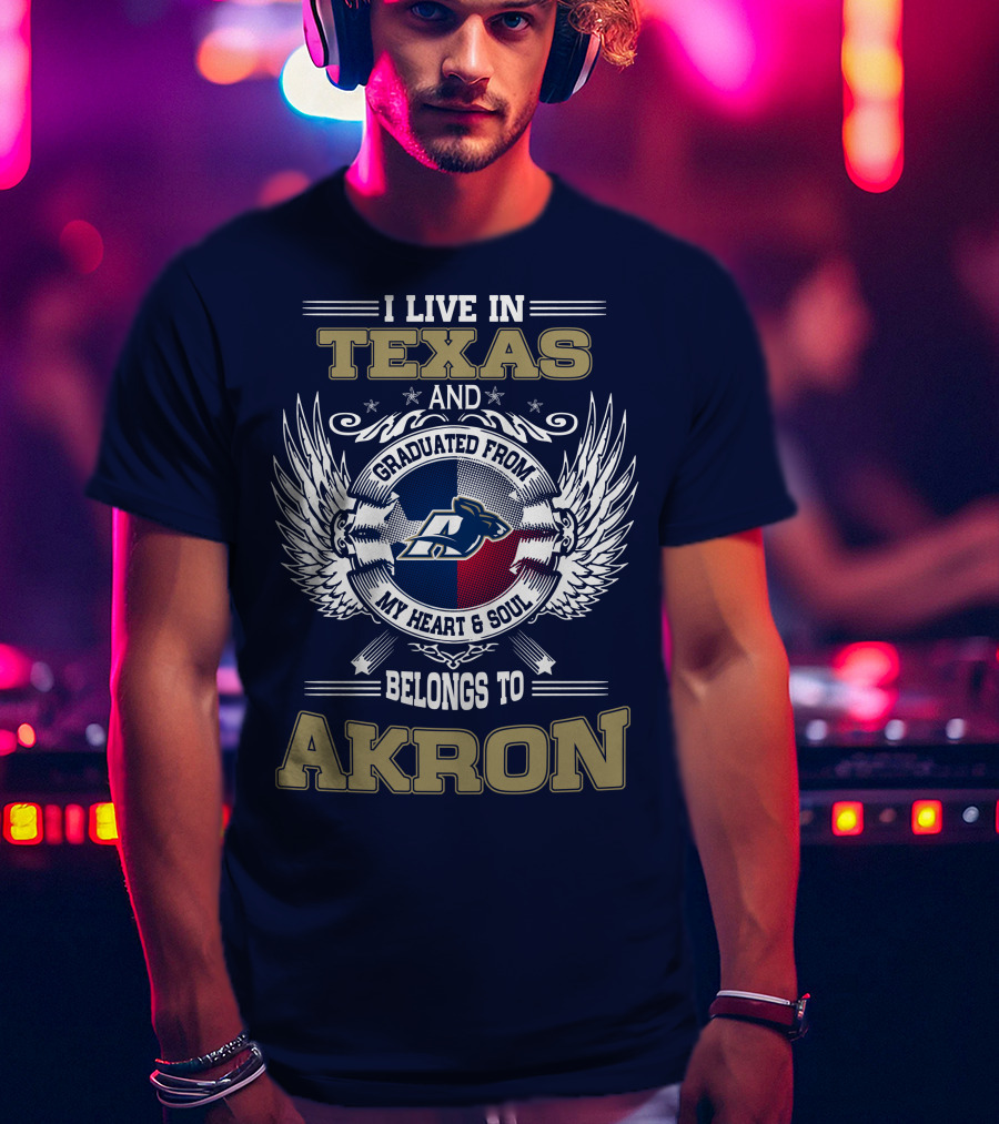 I Live IN Texas And Graduated From My Heart And Soul Belongs To Akron T-Shirt