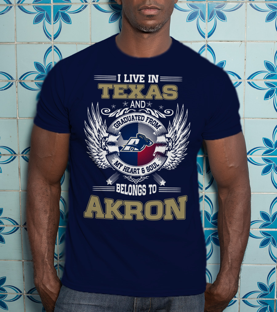 I Live IN Texas And Graduated From My Heart And Soul Belongs To Akron T-Shirt