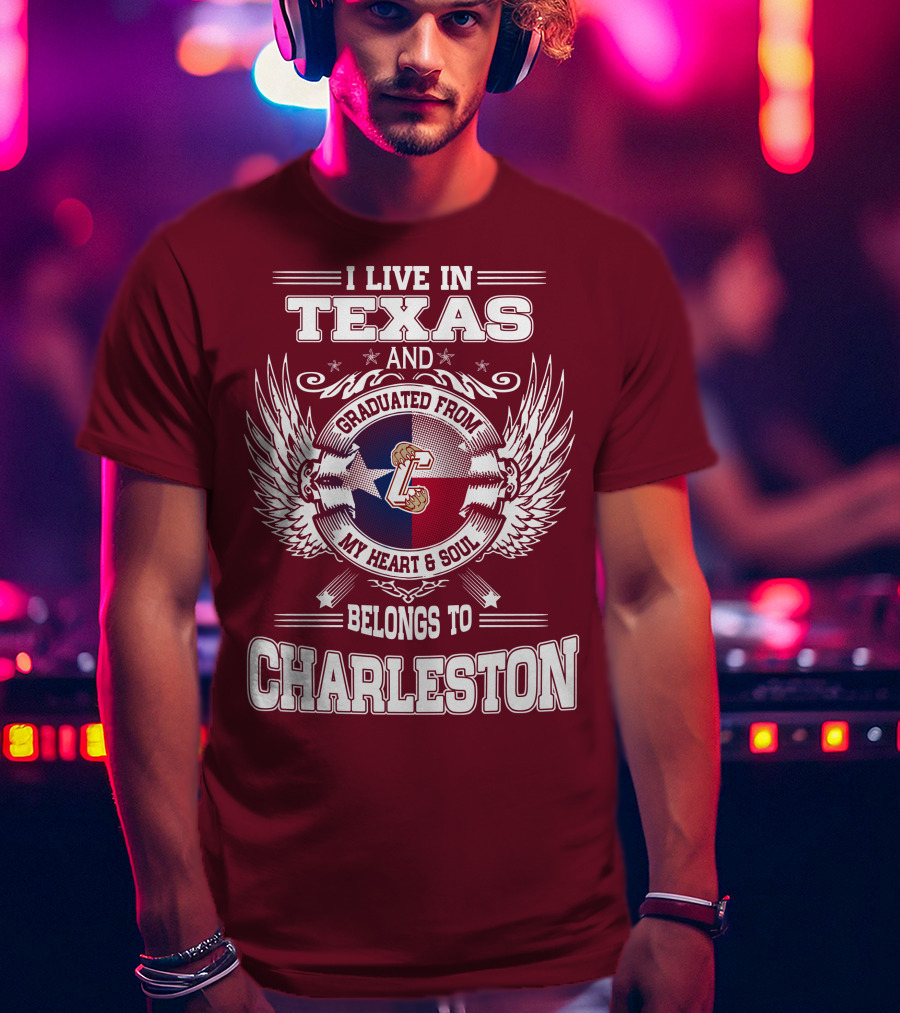 I Live IN Texas Graduated From Charleston My Heart And Soul Belongs To Charleston T-Shirt