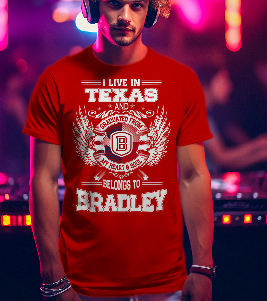 I Live In Texas And Graduated From Bradley My Heart And Soul Belongs To Bradley T-Shirt